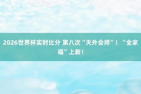2026世界杯实时比分 第八次“天外会师”！“全家福”上新！