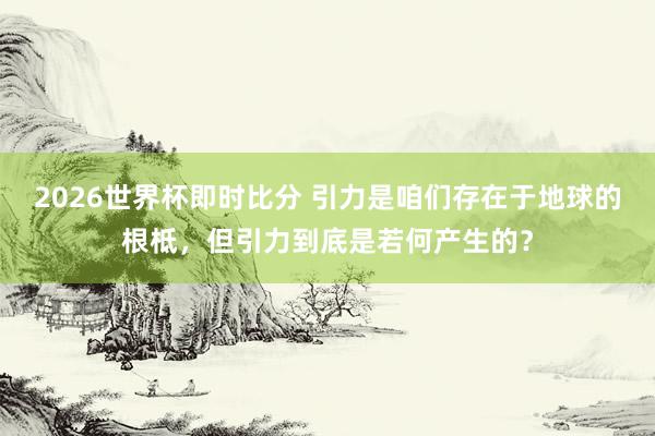 2026世界杯即时比分 引力是咱们存在于地球的根柢，但引力到底是若何产生的？