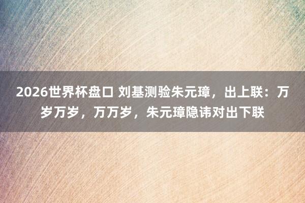 2026世界杯盘口 刘基测验朱元璋，出上联：万岁万岁，万万岁，朱元璋隐讳对出下联