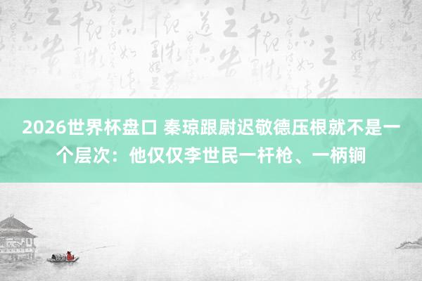 2026世界杯盘口 秦琼跟尉迟敬德压根就不是一个层次：他仅仅李世民一杆枪、一柄锏