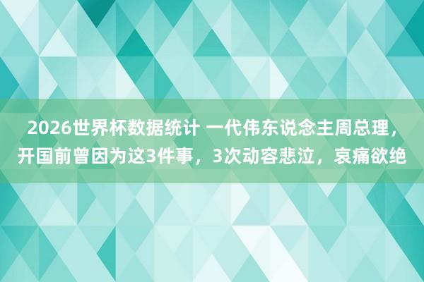 2026世界杯数据统计 一代伟东说念主周总理，开国前曾因为这3件事，3次动容悲泣，哀痛欲绝