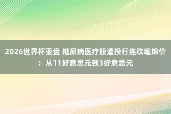 2026世界杯亚盘 糖尿病医疗股遭投行连砍缠绵价：从11好意思元到3好意思元