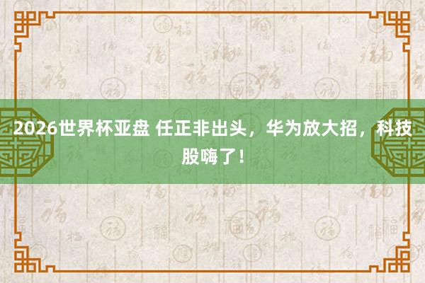 2026世界杯亚盘 任正非出头，华为放大招，科技股嗨了！