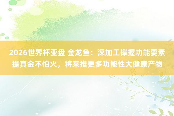 2026世界杯亚盘 金龙鱼：深加工撑握功能要素提真金不怕火，将来推更多功能性大健康产物