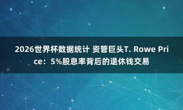 2026世界杯数据统计 资管巨头T. Rowe Price：5%股息率背后的退休钱交易