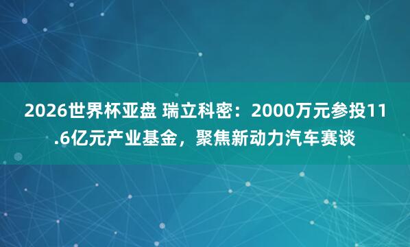 2026世界杯亚盘 瑞立科密：2000万元参投11.6亿元产业基金，聚焦新动力汽车赛谈