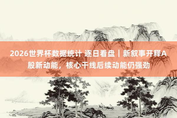 2026世界杯数据统计 逐日看盘｜新叙事开释A股新动能，核心干线后续动能仍强劲