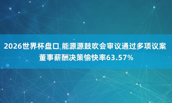 2026世界杯盘口 能源源鼓吹会审议通过多项议案 董事薪酬决策愉快率63.57%