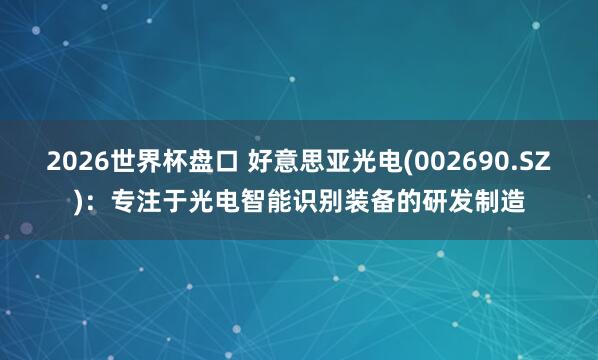 2026世界杯盘口 好意思亚光电(002690.SZ)：专注于光电智能识别装备的研发制造