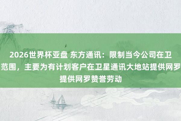 2026世界杯亚盘 东方通讯：限制当今公司在卫星互联网范围，主要为有计划客户在卫星通讯大地站提供网罗赞誉劳动