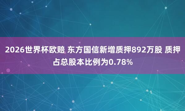 2026世界杯欧赔 东方国信新增质押892万股 质押占总股本比例为0.78%