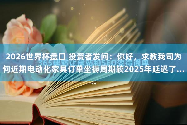 2026世界杯盘口 投资者发问：你好，求教我司为何近期电动化家具订单坐褥周期较2025年延迟了...