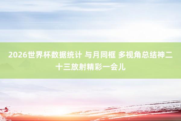 2026世界杯数据统计 与月同框 多视角总结神二十三放射精彩一会儿