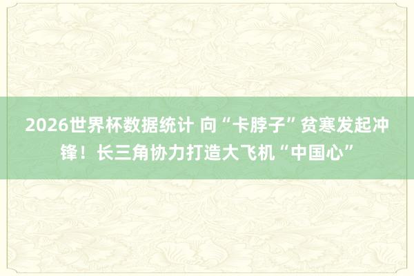 2026世界杯数据统计 向“卡脖子”贫寒发起冲锋！长三角协力打造大飞机“中国心”