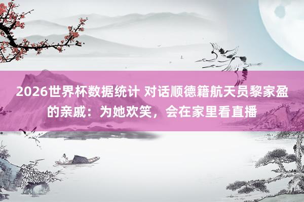 2026世界杯数据统计 对话顺德籍航天员黎家盈的亲戚：为她欢笑，会在家里看直播