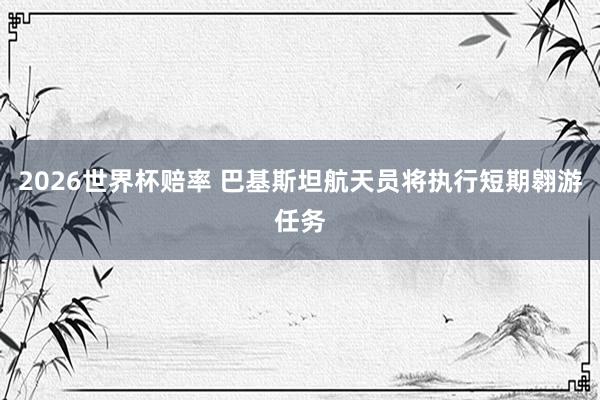 2026世界杯赔率 巴基斯坦航天员将执行短期翱游任务