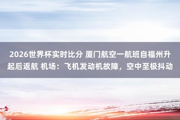 2026世界杯实时比分 厦门航空一航班自福州升起后返航 机场：飞机发动机故障，空中至极抖动