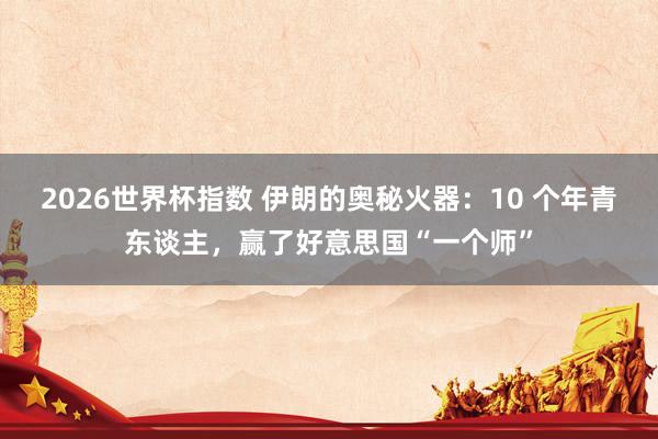 2026世界杯指数 伊朗的奥秘火器：10 个年青东谈主，赢了好意思国“一个师”