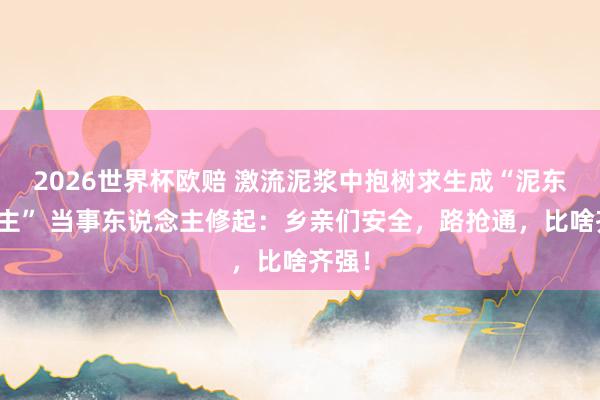 2026世界杯欧赔 激流泥浆中抱树求生成“泥东说念主” 当事东说念主修起：乡亲们安全，路抢通，比啥齐强！