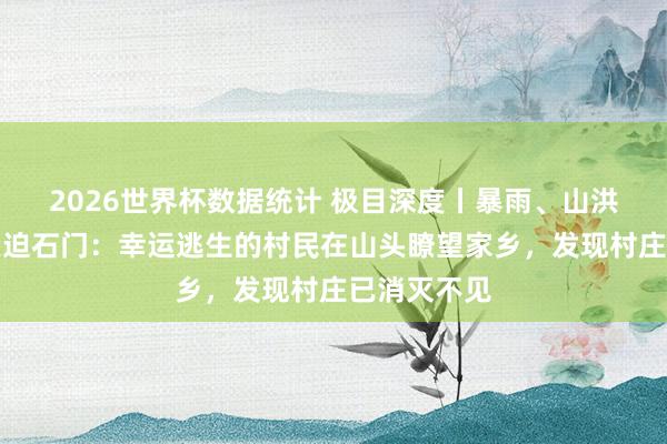 2026世界杯数据统计 极目深度丨暴雨、山洪、泥石流紧迫石门：幸运逃生的村民在山头瞭望家乡，发现村庄已消灭不见
