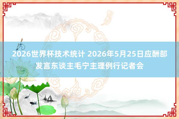 2026世界杯技术统计 2026年5月25日应酬部发言东谈主毛宁主理例行记者会