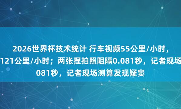 2026世界杯技术统计 行车视频55公里/小时，监控捏拍却是121公里/小时；两张捏拍照阻隔0.081秒，记者现场测算发现疑窦