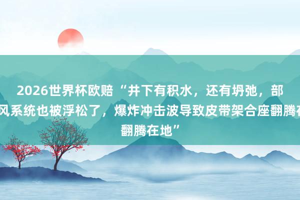 2026世界杯欧赔 “井下有积水，还有坍弛，部分透风系统也被浮松了，爆炸冲击波导致皮带架合座翻腾在地”