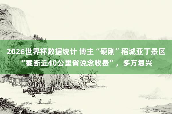 2026世界杯数据统计 博主“硬刚”稻城亚丁景区“截断近40公里省说念收费”，多方复兴