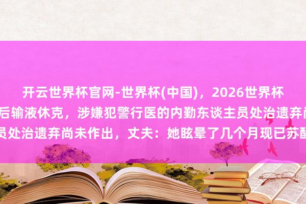 开云世界杯官网-世界杯(中国)，2026世界杯文字直播 女子领证21天后输液休克，涉嫌犯警行医的内勤东谈主员处治遗弃尚未作出，丈夫：她眩晕了几个月现已苏醒，巧合哭巧合笑