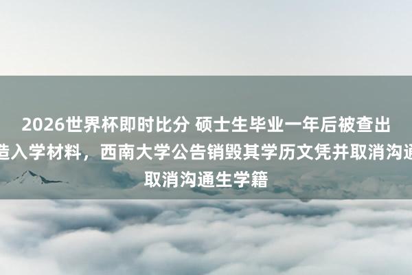 2026世界杯即时比分 硕士生毕业一年后被查出当初伪造入学材料，西南大学公告销毁其学历文凭并取消沟通生学籍