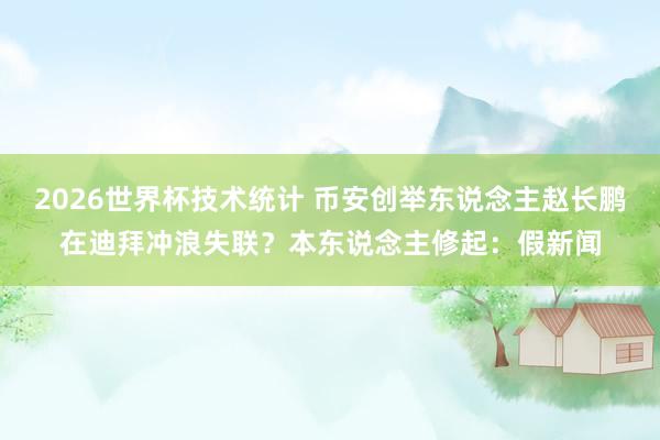 2026世界杯技术统计 币安创举东说念主赵长鹏在迪拜冲浪失联？本东说念主修起：假新闻