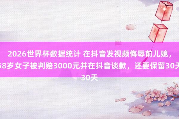 2026世界杯数据统计 在抖音发视频侮辱前儿媳，58岁女子被判赔3000元并在抖音谈歉，还要保留30天