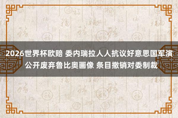 2026世界杯欧赔 委内瑞拉人人抗议好意思国军演  公开废弃鲁比奥画像 条目撤销对委制裁