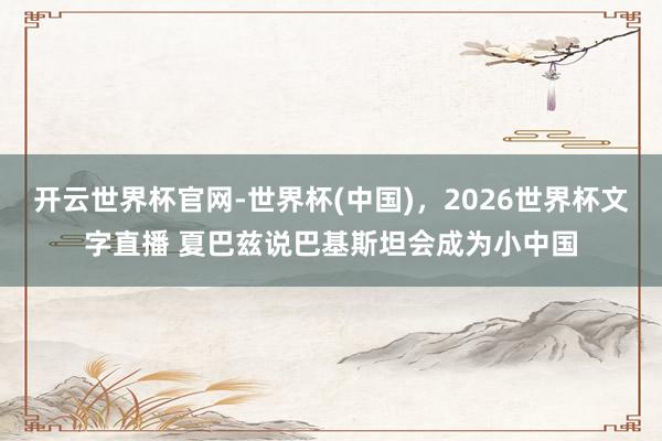 开云世界杯官网-世界杯(中国)，2026世界杯文字直播 夏巴兹说巴基斯坦会成为小中国