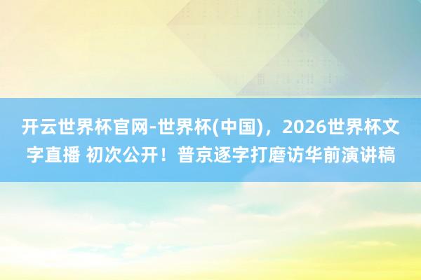 开云世界杯官网-世界杯(中国)，2026世界杯文字直播 初次公开！普京逐字打磨访华前演讲稿