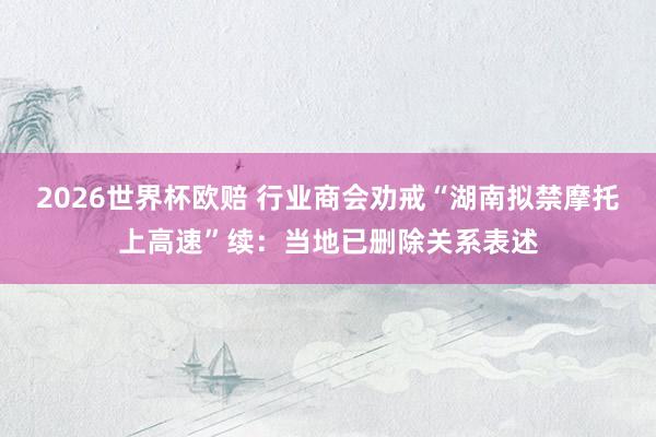 2026世界杯欧赔 行业商会劝戒“湖南拟禁摩托上高速”续：当地已删除关系表述