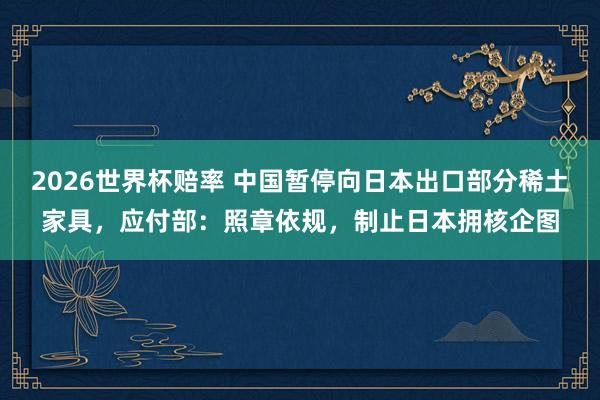 2026世界杯赔率 中国暂停向日本出口部分稀土家具，应付部：照章依规，制止日本拥核企图