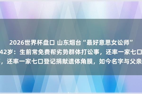 2026世界杯盘口 山东烟台“最好意思女讼师”迟宗琳遇车祸圆寂，年仅42岁：生前常免费帮劣势群体打讼事，还率一家七口登记捐献遗体角膜，如今名字与父亲同刻驰念墙