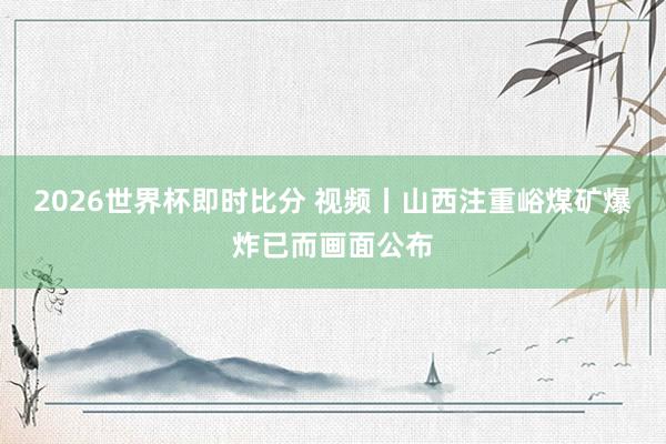2026世界杯即时比分 视频丨山西注重峪煤矿爆炸已而画面公布