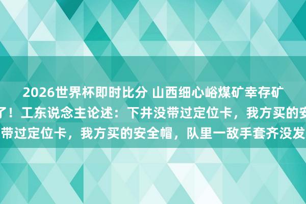 2026世界杯即时比分 山西细心峪煤矿幸存矿工称氧气七八分钟就没了！工东说念主论述：下井没带过定位卡，我方买的安全帽，队里一敌手套齐没发过