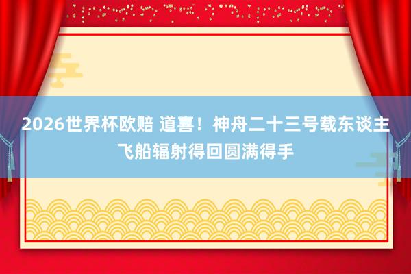 2026世界杯欧赔 道喜！神舟二十三号载东谈主飞船辐射得回圆满得手