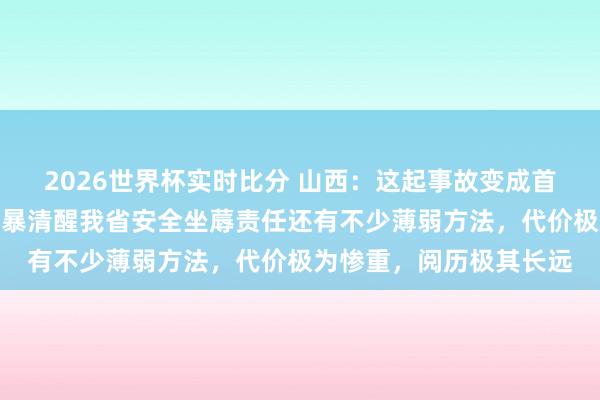 2026世界杯实时比分 山西：这起事故变成首要东说念主员伤一火，暴清醒我省安全坐蓐责任还有不少薄弱方法，代价极为惨重，阅历极其长远