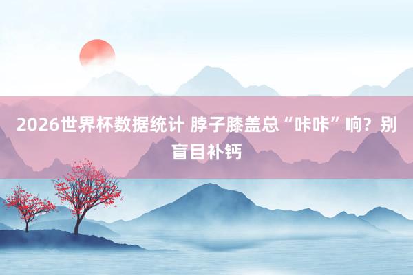 2026世界杯数据统计 脖子膝盖总“咔咔”响？别盲目补钙