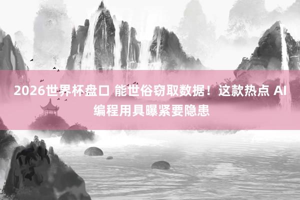 2026世界杯盘口 能世俗窃取数据！这款热点 AI 编程用具曝紧要隐患