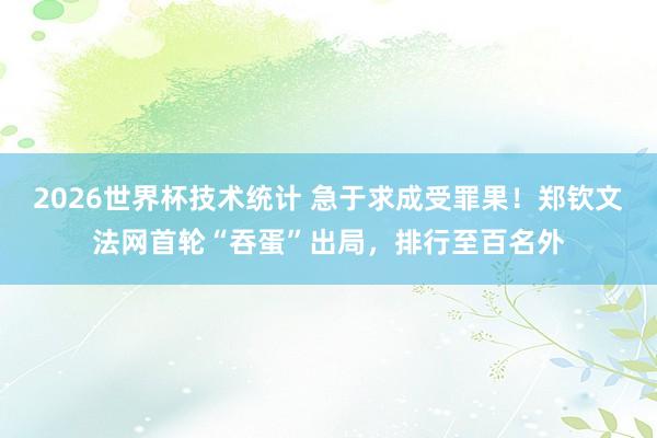 2026世界杯技术统计 急于求成受罪果！郑钦文法网首轮“吞蛋”出局，排行至百名外