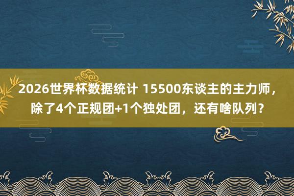 2026世界杯数据统计 15500东谈主的主力师，除了4个正规团+1个独处团，还有啥队列？