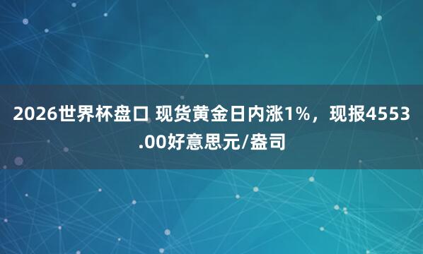 2026世界杯盘口 现货黄金日内涨1%，现报4553.00好意思元/盎司