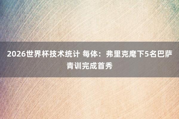 2026世界杯技术统计 每体：弗里克麾下5名巴萨青训完成首秀