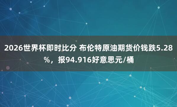 2026世界杯即时比分 布伦特原油期货价钱跌5.28%，报94.916好意思元/桶
