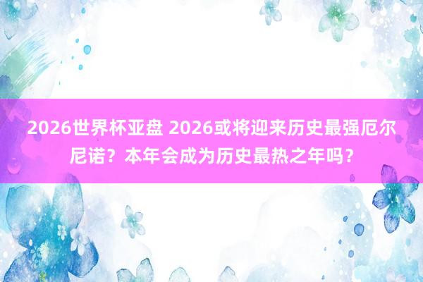 2026世界杯亚盘 2026或将迎来历史最强厄尔尼诺？本年会成为历史最热之年吗？
